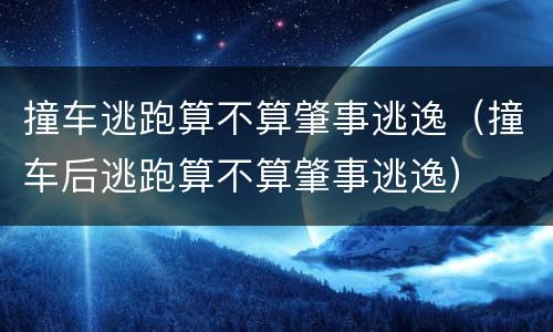 撞车逃跑算不算肇事逃逸（撞车后逃跑算不算肇事逃逸）