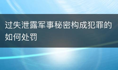 过失泄露军事秘密构成犯罪的如何处罚