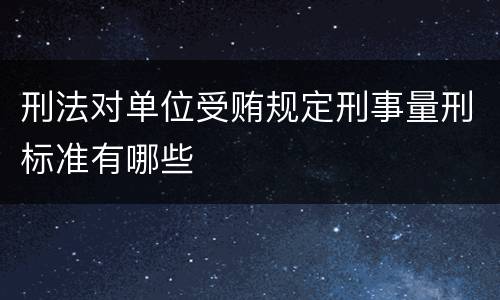 刑法对单位受贿规定刑事量刑标准有哪些