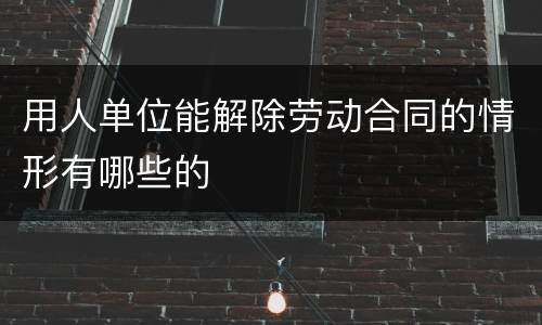 用人单位能解除劳动合同的情形有哪些的