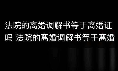 法院的离婚调解书等于离婚证吗 法院的离婚调解书等于离婚证吗