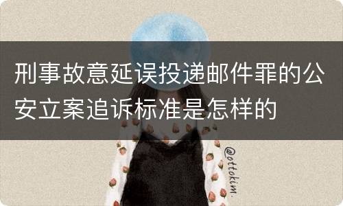 刑事故意延误投递邮件罪的公安立案追诉标准是怎样的
