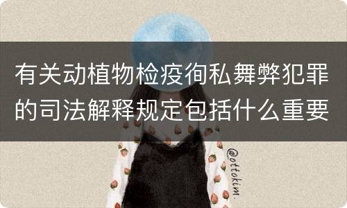 有关动植物检疫徇私舞弊犯罪的司法解释规定包括什么重要内容