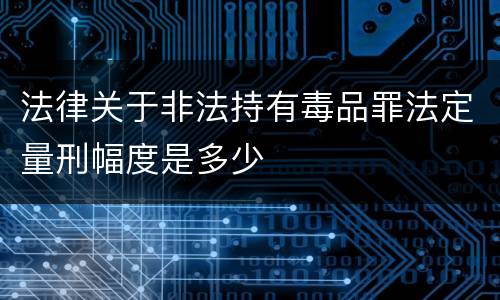 法律关于非法持有毒品罪法定量刑幅度是多少