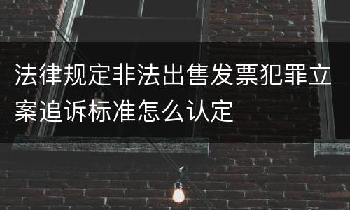 法律规定非法出售发票犯罪立案追诉标准怎么认定