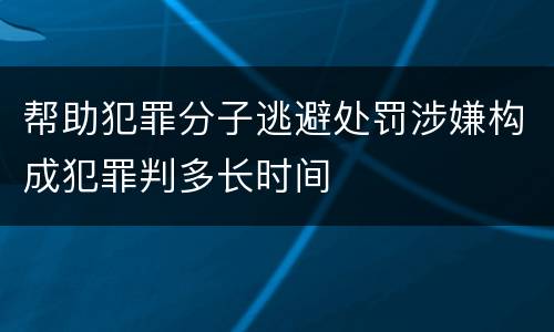 帮助犯罪分子逃避处罚涉嫌构成犯罪判多长时间