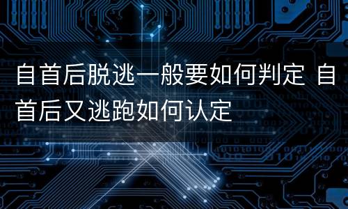 自首后脱逃一般要如何判定 自首后又逃跑如何认定