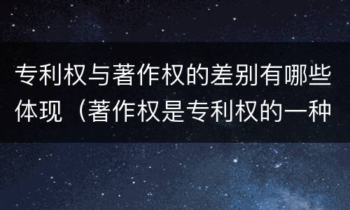 专利权与著作权的差别有哪些体现（著作权是专利权的一种吗）