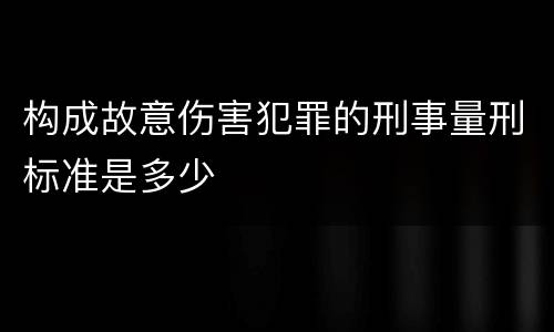 构成故意伤害犯罪的刑事量刑标准是多少
