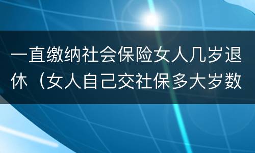 一直缴纳社会保险女人几岁退休（女人自己交社保多大岁数退休）