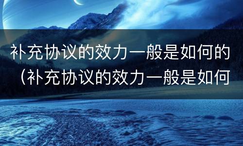 补充协议的效力一般是如何的（补充协议的效力一般是如何的呢）