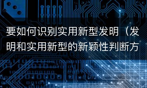 要如何识别实用新型发明（发明和实用新型的新颖性判断方法）