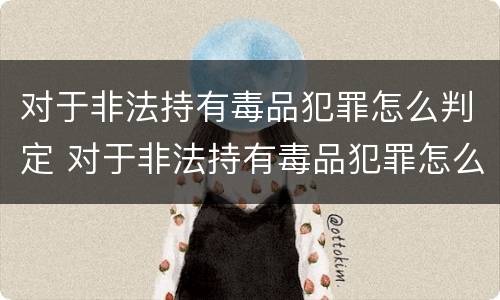 对于非法持有毒品犯罪怎么判定 对于非法持有毒品犯罪怎么判定的