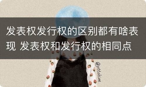 发表权发行权的区别都有啥表现 发表权和发行权的相同点