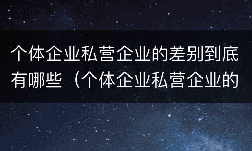 个体企业私营企业的差别到底有哪些（个体企业私营企业的差别到底有哪些方面）