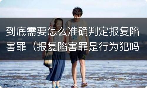 到底需要怎么准确判定报复陷害罪（报复陷害罪是行为犯吗）