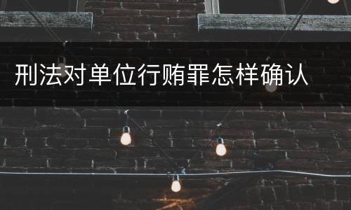 刑法对单位行贿罪怎样确认