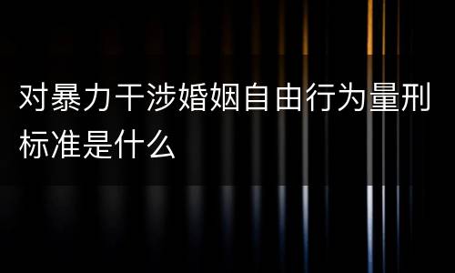 对暴力干涉婚姻自由行为量刑标准是什么