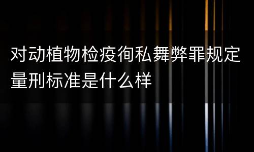 对动植物检疫徇私舞弊罪规定量刑标准是什么样