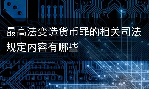 最高法变造货币罪的相关司法规定内容有哪些