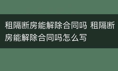 租隔断房能解除合同吗 租隔断房能解除合同吗怎么写