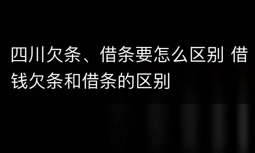 四川欠条、借条要怎么区别 借钱欠条和借条的区别