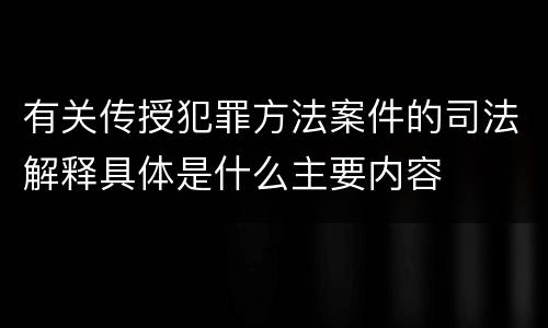有关传授犯罪方法案件的司法解释具体是什么主要内容