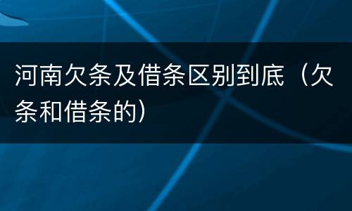 河南欠条及借条区别到底（欠条和借条的）