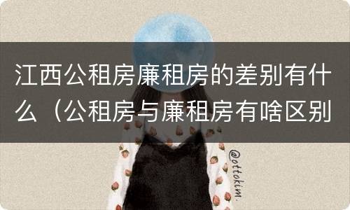 江西公租房廉租房的差别有什么（公租房与廉租房有啥区别）