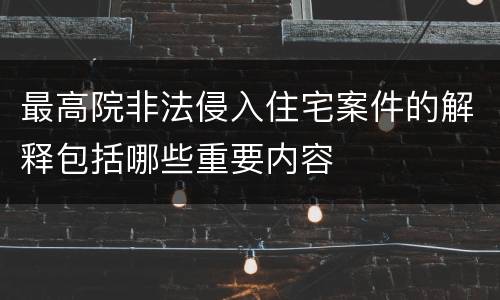 最高院非法侵入住宅案件的解释包括哪些重要内容