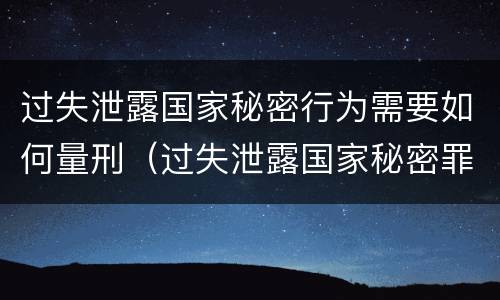 过失泄露国家秘密行为需要如何量刑（过失泄露国家秘密罪量刑）