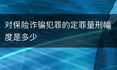 对保险诈骗犯罪的定罪量刑幅度是多少