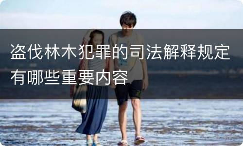盗伐林木犯罪的司法解释规定有哪些重要内容