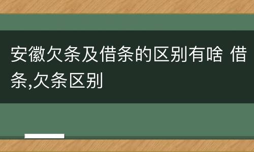 安徽欠条及借条的区别有啥 借条,欠条区别