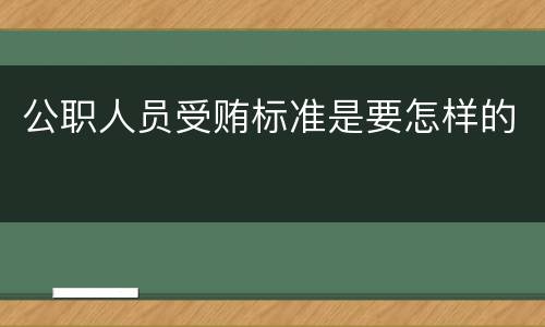 公职人员受贿标准是要怎样的