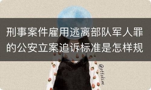 刑事案件雇用逃离部队军人罪的公安立案追诉标准是怎样规定