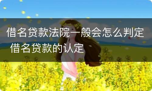 借名贷款法院一般会怎么判定 借名贷款的认定