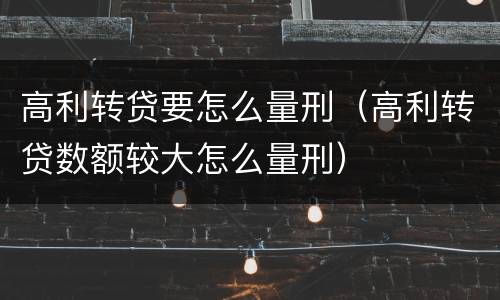 高利转贷要怎么量刑（高利转贷数额较大怎么量刑）