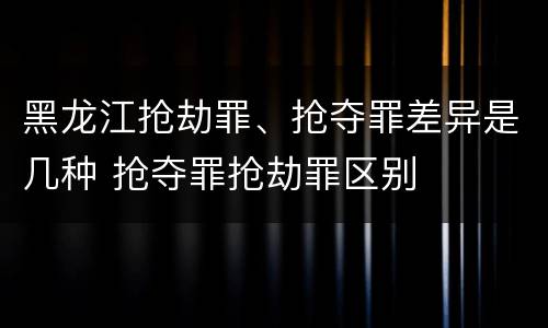黑龙江抢劫罪、抢夺罪差异是几种 抢夺罪抢劫罪区别