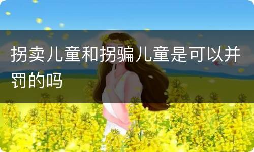 拐卖儿童和拐骗儿童是可以并罚的吗