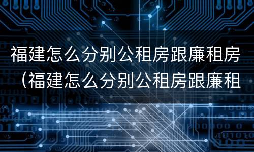 福建怎么分别公租房跟廉租房（福建怎么分别公租房跟廉租房的区别）