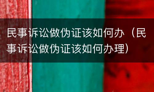民事诉讼做伪证该如何办（民事诉讼做伪证该如何办理）