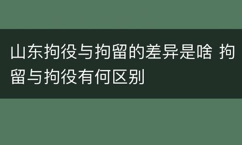 山东拘役与拘留的差异是啥 拘留与拘役有何区别