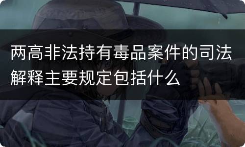 两高非法持有毒品案件的司法解释主要规定包括什么