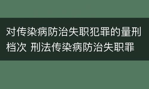 对传染病防治失职犯罪的量刑档次 刑法传染病防治失职罪