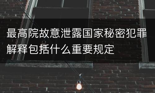 最高院故意泄露国家秘密犯罪解释包括什么重要规定