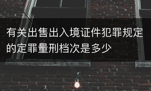 有关出售出入境证件犯罪规定的定罪量刑档次是多少