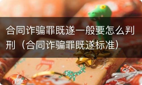 合同诈骗罪既遂一般要怎么判刑（合同诈骗罪既遂标准）