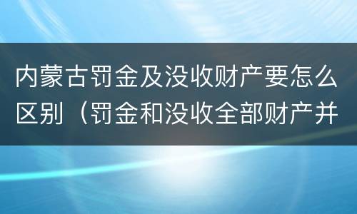 内蒙古罚金及没收财产要怎么区别（罚金和没收全部财产并罚）