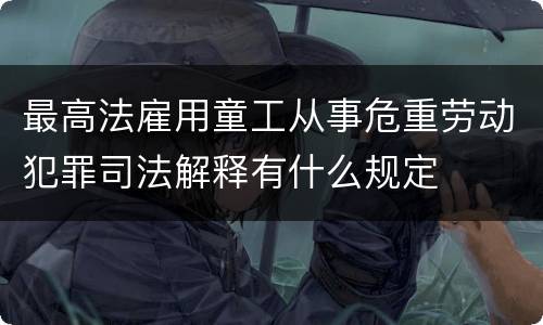 最高法雇用童工从事危重劳动犯罪司法解释有什么规定